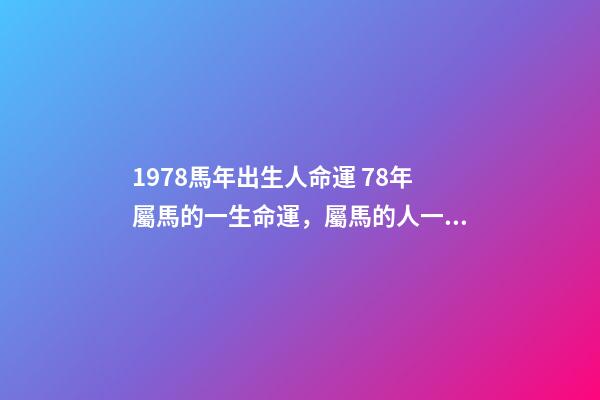 1978馬年出生人命運 78年屬馬的一生命運，屬馬的人一生的命運是怎么樣的